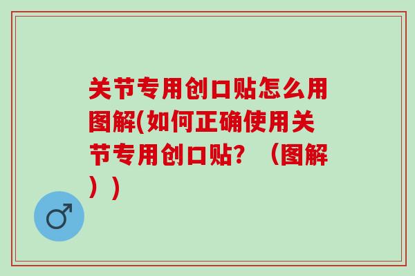 关节专用创口贴怎么用图解(如何正确使用关节专用创口贴？（图解）)