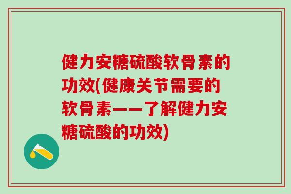 健力安糖硫酸软骨素的功效(健康关节需要的软骨素——了解健力安糖硫酸的功效)