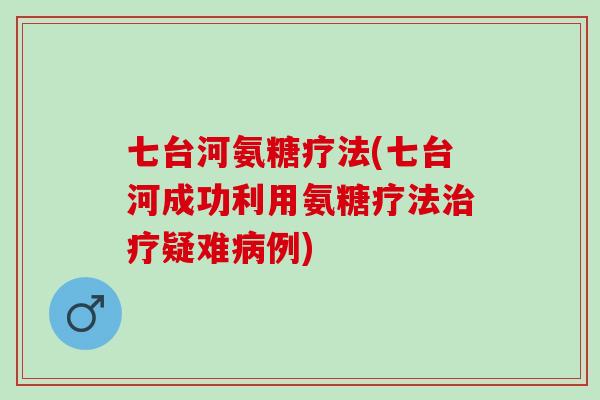 七台河氨糖疗法(七台河成功利用氨糖疗法治疗疑难病例)