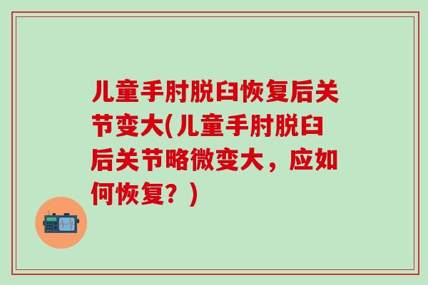 儿童手肘脱臼恢复后关节变大(儿童手肘脱臼后关节略微变大，应如何恢复？)