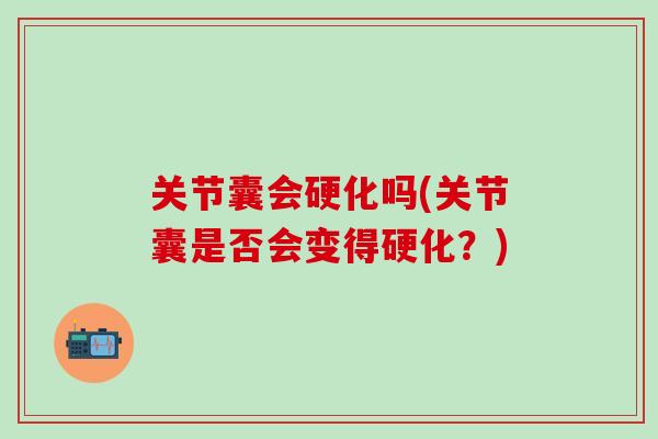 关节囊会硬化吗(关节囊是否会变得硬化?) 关节囊会硬化吗(关节囊是否会变得硬化?)