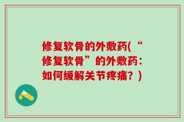 修复软骨的外敷药(“修复软骨”的外敷药:如何缓解关节?) 修复软骨的外敷药(“修复软骨”的外敷药:如何缓解关节?)