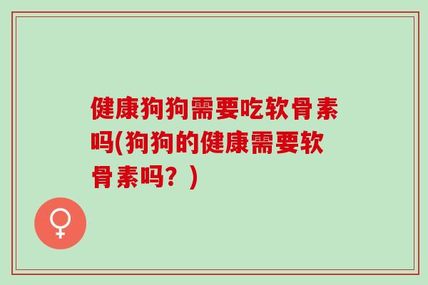 健康狗狗需要吃软骨素吗(狗狗的健康需要软骨素吗？)