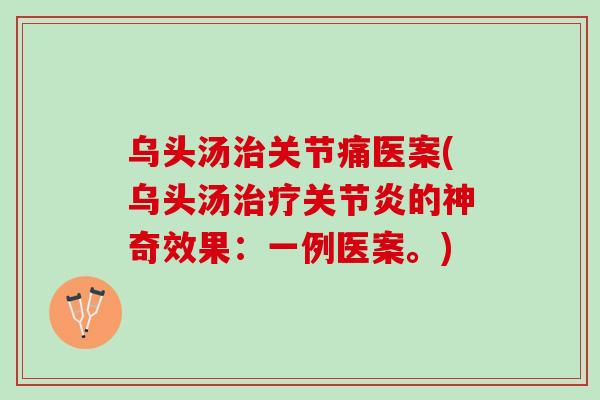 乌头汤治关节痛医案(乌头汤治疗关节炎的神奇效果：一例医案。)