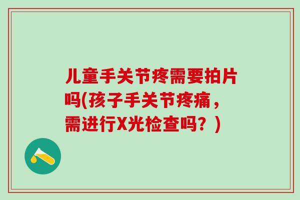 儿童手关节疼需要拍片吗(孩子手关节疼痛，需进行X光检查吗？)