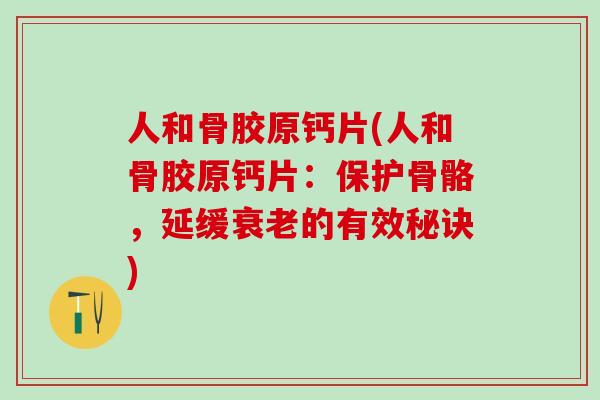人和骨胶原钙片(人和骨胶原钙片：保护骨骼，延缓衰老的有效秘诀)