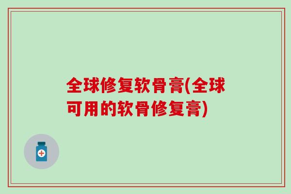 全球修复软骨膏(全球可用的软骨修复膏)