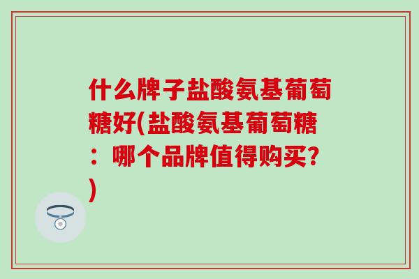 什么牌子盐酸氨基葡萄糖好(盐酸氨基葡萄糖：哪个品牌值得购买？)