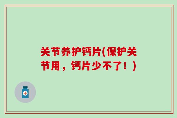 关节养护钙片(保护关节用，钙片少不了！)