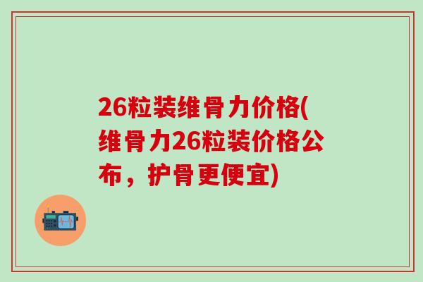 26粒装维骨力价格(维骨力26粒装价格公布，护骨更便宜)