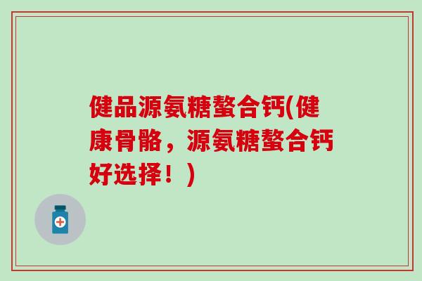 健品源氨糖螯合钙(健康骨骼，源氨糖螯合钙好选择！)