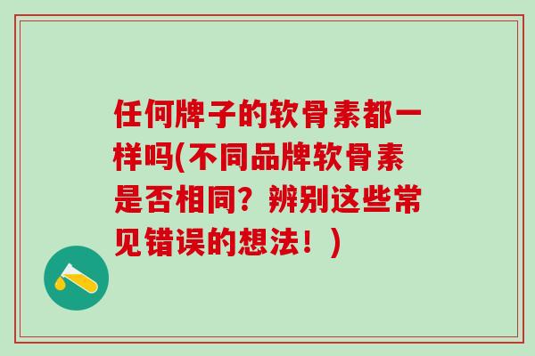 任何牌子的软骨素都一样吗(不同品牌软骨素是否相同？辨别这些常见错误的想法！)
