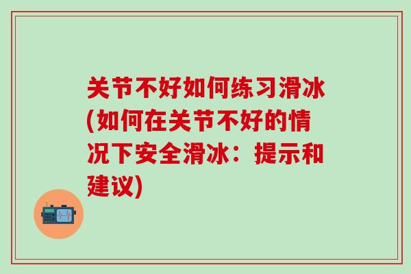 关节不好如何练习滑冰(如何在关节不好的情况下安全滑冰：提示和建议)