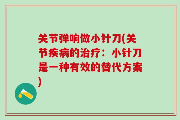关节弹响做小针刀(关节疾病的治疗：小针刀是一种有效的替代方案)
