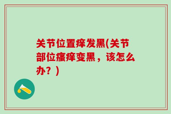 关节位置痒发黑(关节部位变黑,该怎么办?) 关节位置痒发黑(关节部位变黑,该怎么办?)