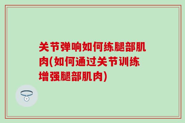 关节弹响如何练腿部肌肉(如何通过关节训练增强腿部肌肉)