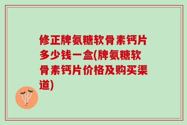 修正牌氨糖软骨素钙片多少钱一盒(牌氨糖软骨素钙片价格及购买渠道)