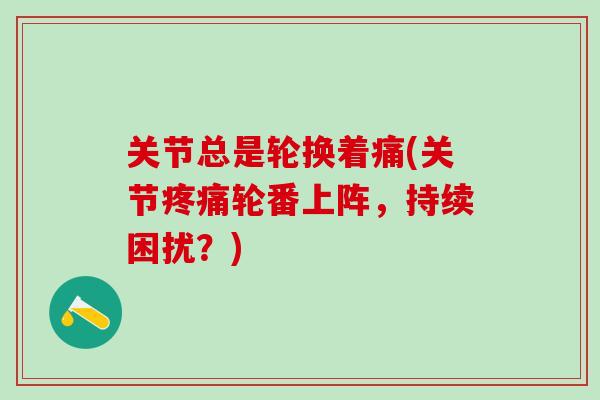 关节总是轮换着痛(关节疼痛轮番上阵，持续困扰？)