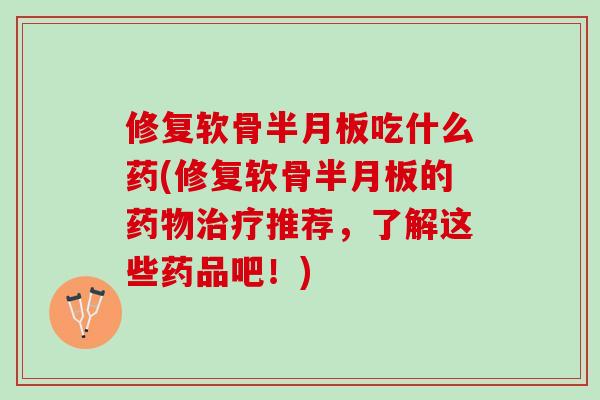 修复软骨半月板吃什么药(修复软骨半月板的药物治疗推荐，了解这些药品吧！)
