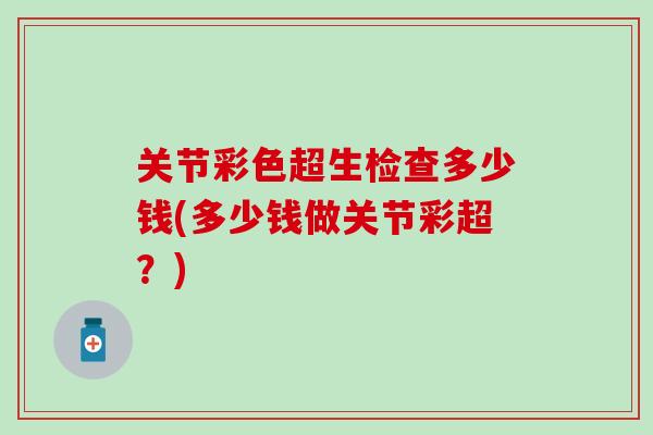 关节彩色超生检查多少钱(多少钱做关节彩超？)