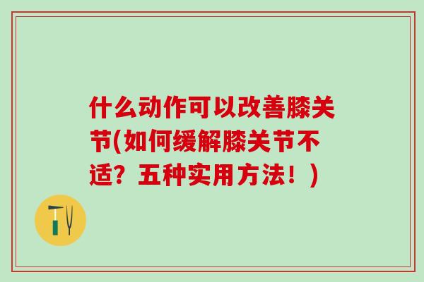 什么动作可以改善膝关节(如何缓解膝关节不适?五种实用方法!) 什么动作可以改善膝关节(如何缓解膝关节不适?五种实用方法!)