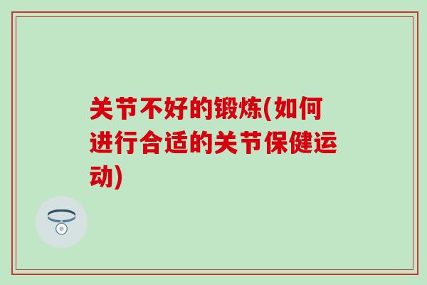 关节不好的锻炼(如何进行合适的关节保健运动)