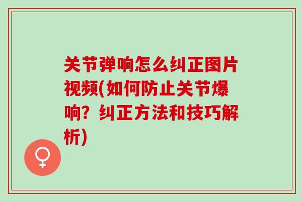 关节弹响怎么纠正图片视频(如何防止关节爆响？纠正方法和技巧解析)