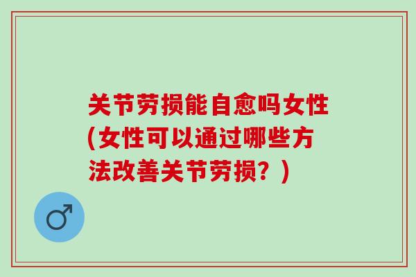 关节劳损能自愈吗女性(女性可以通过哪些方法改善关节劳损？)