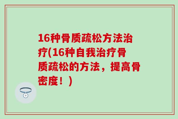 16种骨质疏松方法治疗(16种自我治疗骨质疏松的方法，提高骨密度！)