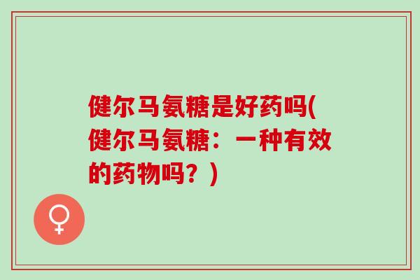 健尔马氨糖是好药吗(健尔马氨糖：一种有效的药物吗？)