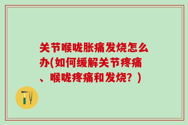 关节喉咙胀痛发烧怎么办(如何缓解关节疼痛、喉咙疼痛和发烧？)