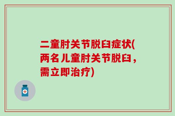 二童肘关节脱臼症状(两名儿童肘关节脱臼,需立即) 二童肘关节脱臼症状(两名儿童肘关节脱臼,需立即)
