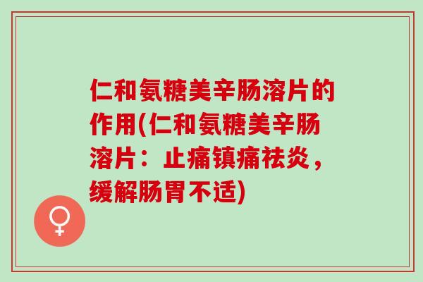 仁和氨糖美辛肠溶片的作用(仁和氨糖美辛肠溶片：祛炎，缓解肠胃不适)