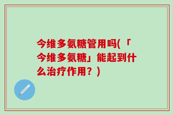 今维多氨糖管用吗(「今维多氨糖」能起到什么作用?) 今维多氨糖管用吗(「今维多氨糖」能起到什么作用?)