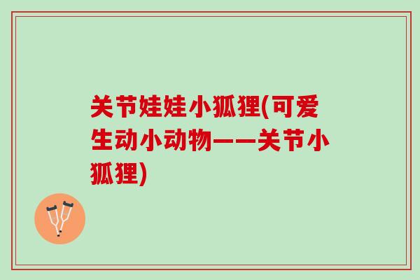 关节娃娃小狐狸(可爱生动小动物——关节小狐狸)
