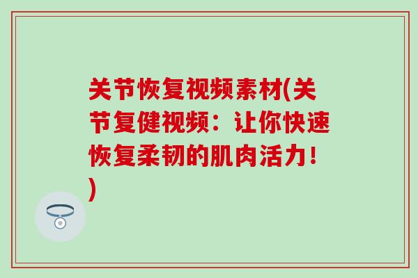 关节恢复视频素材(关节复健视频：让你快速恢复柔韧的肌肉活力！)