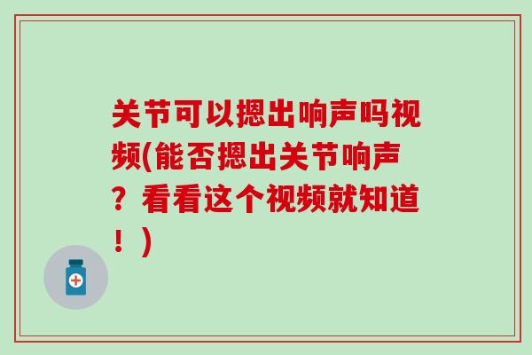 关节可以摁出响声吗视频(能否摁出关节响声？看看这个视频就知道！)