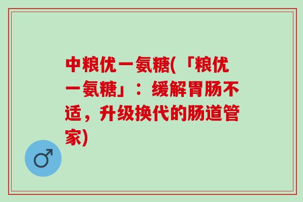 中粮优一氨糖(「粮优一氨糖」：缓解胃肠不适，升级换代的肠道管家)