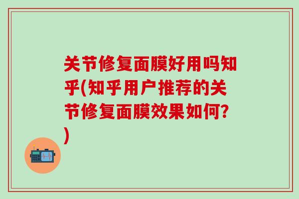 关节修复面膜好用吗知乎(知乎用户推荐的关节修复面膜效果如何？)