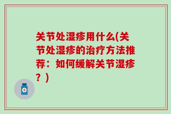 关节处湿疹用什么(关节处湿疹的治疗方法推荐：如何缓解关节湿疹？)