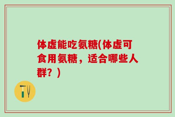 体虚能吃氨糖(体虚可食用氨糖，适合哪些人群？)