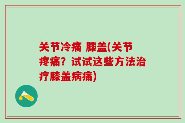 关节冷痛 膝盖(关节疼痛？试试这些方法治疗膝盖病痛)