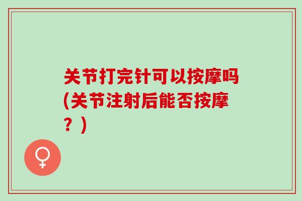关节打完针可以按摩吗(关节注射后能否按摩？)