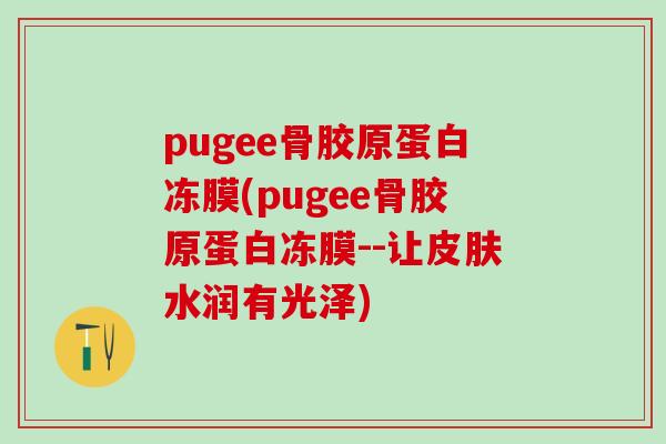 pugee骨胶原蛋白冻膜(pugee骨胶原蛋白冻膜--让皮肤水润有光泽)