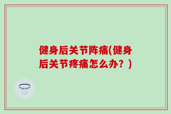 健身后关节阵痛(健身后关节疼痛怎么办？)