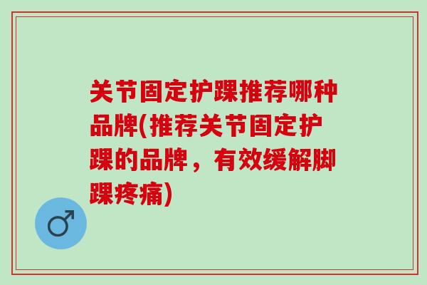 关节固定护踝推荐哪种品牌(推荐关节固定护踝的品牌，有效缓解脚踝疼痛)