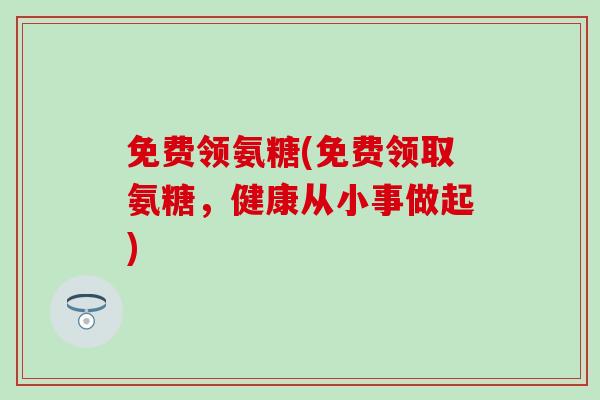 免费领氨糖(免费领取氨糖，健康从小事做起)