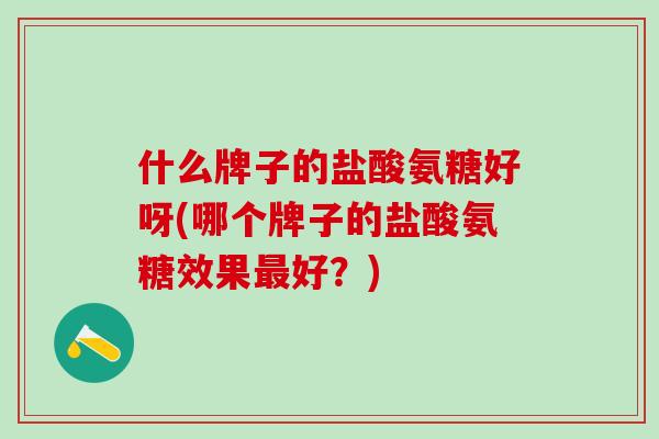 什么牌子的盐酸氨糖好呀(哪个牌子的盐酸氨糖效果最好？)