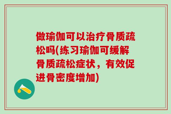 做瑜伽可以治疗骨质疏松吗(练习瑜伽可缓解骨质疏松症状，有效促进骨密度增加)