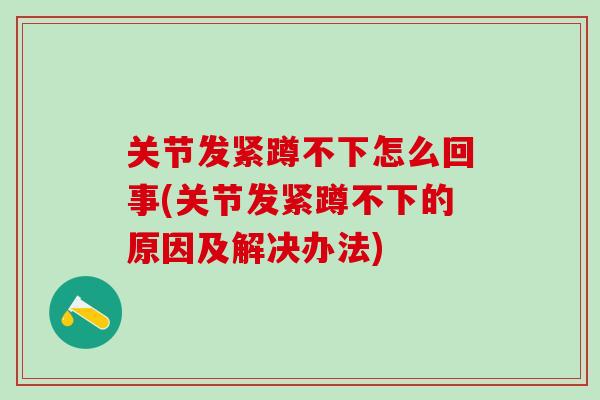 关节发紧蹲不下怎么回事(关节发紧蹲不下的原因及解决办法)